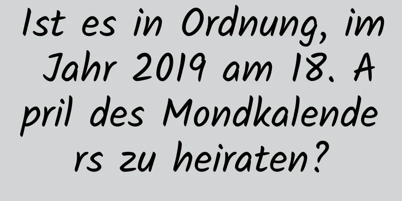 Ist es in Ordnung, im Jahr 2019 am 18. April des Mondkalenders zu heiraten?