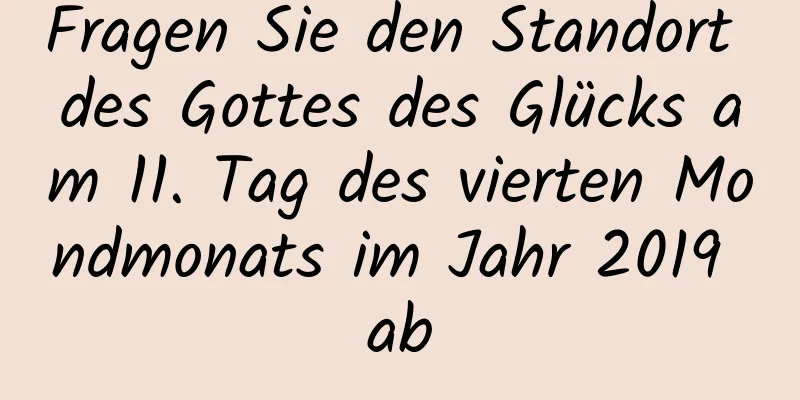 Fragen Sie den Standort des Gottes des Glücks am 11. Tag des vierten Mondmonats im Jahr 2019 ab