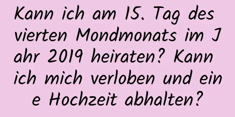 Kann ich am 15. Tag des vierten Mondmonats im Jahr 2019 heiraten? Kann ich mich verloben und eine Hochzeit abhalten?