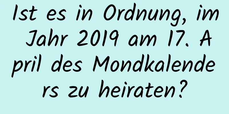 Ist es in Ordnung, im Jahr 2019 am 17. April des Mondkalenders zu heiraten?