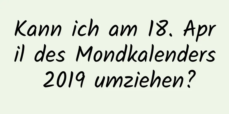 Kann ich am 18. April des Mondkalenders 2019 umziehen?