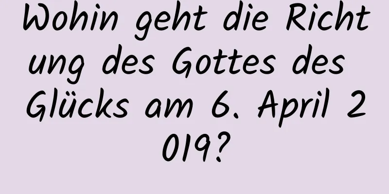 Wohin geht die Richtung des Gottes des Glücks am 6. April 2019?