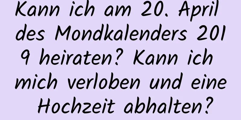 Kann ich am 20. April des Mondkalenders 2019 heiraten? Kann ich mich verloben und eine Hochzeit abhalten?