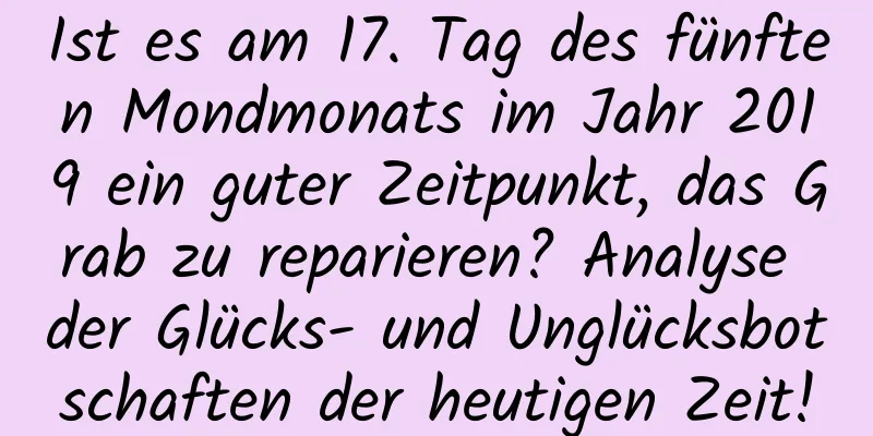 Ist es am 17. Tag des fünften Mondmonats im Jahr 2019 ein guter Zeitpunkt, das Grab zu reparieren? Analyse der Glücks- und Unglücksbotschaften der heutigen Zeit!