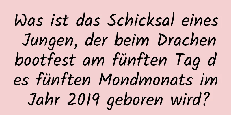 Was ist das Schicksal eines Jungen, der beim Drachenbootfest am fünften Tag des fünften Mondmonats im Jahr 2019 geboren wird?