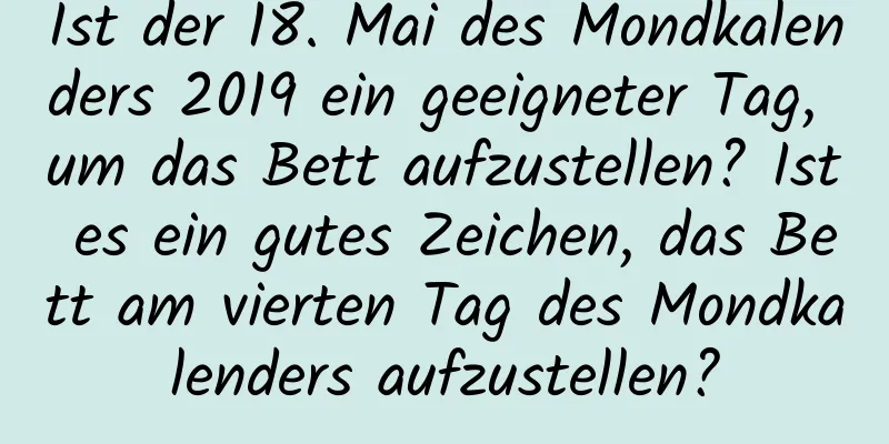 Ist der 18. Mai des Mondkalenders 2019 ein geeigneter Tag, um das Bett aufzustellen? Ist es ein gutes Zeichen, das Bett am vierten Tag des Mondkalenders aufzustellen?