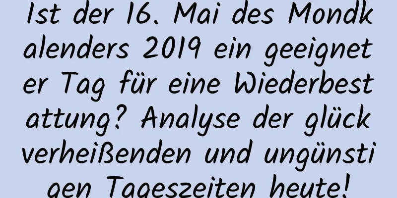 Ist der 16. Mai des Mondkalenders 2019 ein geeigneter Tag für eine Wiederbestattung? Analyse der glückverheißenden und ungünstigen Tageszeiten heute!