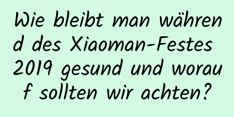 Wie bleibt man während des Xiaoman-Festes 2019 gesund und worauf sollten wir achten?