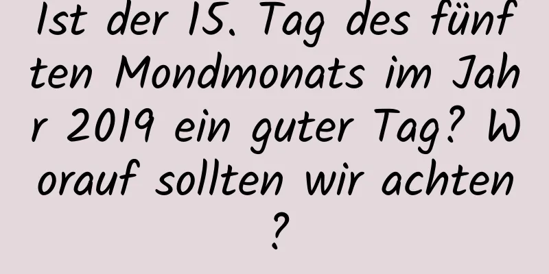 Ist der 15. Tag des fünften Mondmonats im Jahr 2019 ein guter Tag? Worauf sollten wir achten?