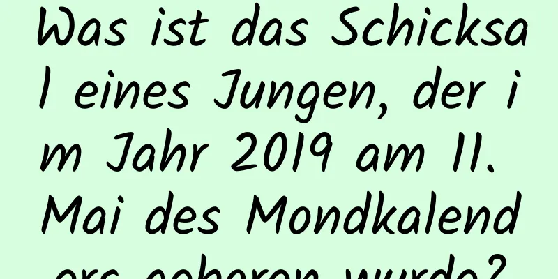 Was ist das Schicksal eines Jungen, der im Jahr 2019 am 11. Mai des Mondkalenders geboren wurde?