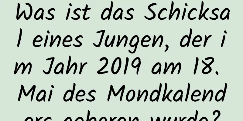 Was ist das Schicksal eines Jungen, der im Jahr 2019 am 18. Mai des Mondkalenders geboren wurde?