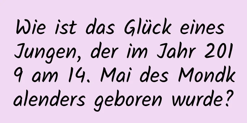 Wie ist das Glück eines Jungen, der im Jahr 2019 am 14. Mai des Mondkalenders geboren wurde?