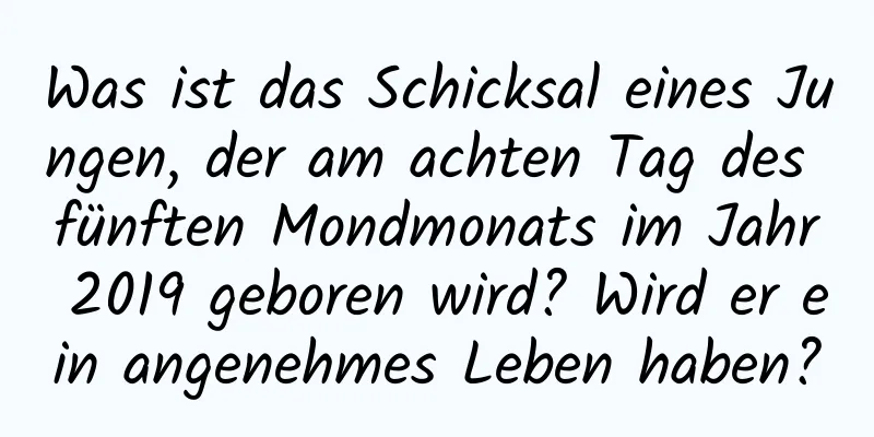 Was ist das Schicksal eines Jungen, der am achten Tag des fünften Mondmonats im Jahr 2019 geboren wird? Wird er ein angenehmes Leben haben?