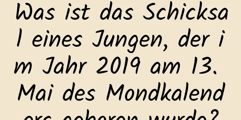 Was ist das Schicksal eines Jungen, der im Jahr 2019 am 13. Mai des Mondkalenders geboren wurde?