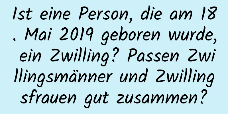 Ist eine Person, die am 18. Mai 2019 geboren wurde, ein Zwilling? Passen Zwillingsmänner und Zwillingsfrauen gut zusammen?