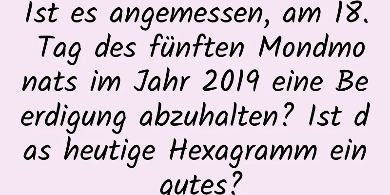 Ist es angemessen, am 18. Tag des fünften Mondmonats im Jahr 2019 eine Beerdigung abzuhalten? Ist das heutige Hexagramm ein gutes?