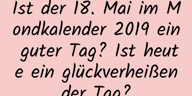 Ist der 18. Mai im Mondkalender 2019 ein guter Tag? Ist heute ein glückverheißender Tag?