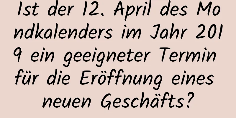 Ist der 12. April des Mondkalenders im Jahr 2019 ein geeigneter Termin für die Eröffnung eines neuen Geschäfts?