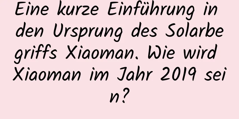 Eine kurze Einführung in den Ursprung des Solarbegriffs Xiaoman. Wie wird Xiaoman im Jahr 2019 sein?