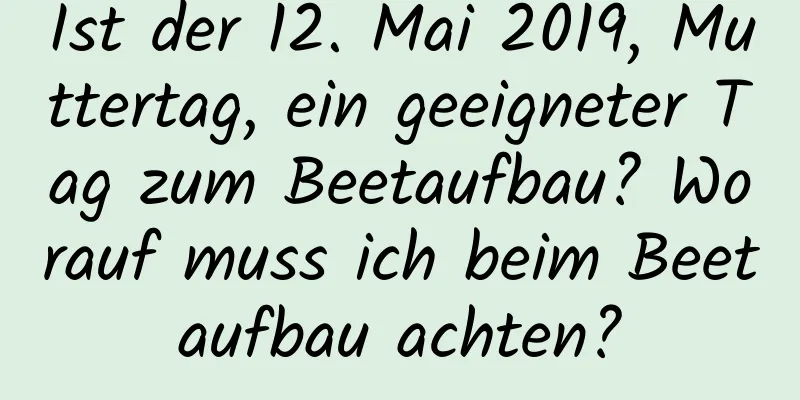 Ist der 12. Mai 2019, Muttertag, ein geeigneter Tag zum Beetaufbau? Worauf muss ich beim Beetaufbau achten?