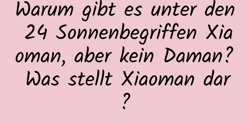 Warum gibt es unter den 24 Sonnenbegriffen Xiaoman, aber kein Daman? Was stellt Xiaoman dar?