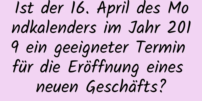 Ist der 16. April des Mondkalenders im Jahr 2019 ein geeigneter Termin für die Eröffnung eines neuen Geschäfts?