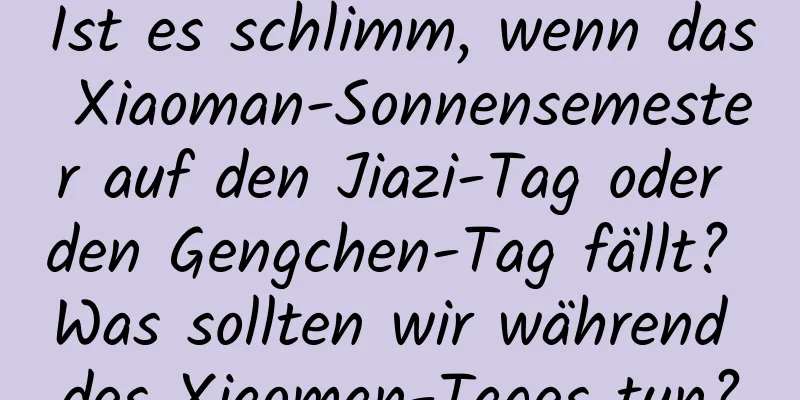 Ist es schlimm, wenn das Xiaoman-Sonnensemester auf den Jiazi-Tag oder den Gengchen-Tag fällt? Was sollten wir während des Xiaoman-Tages tun?