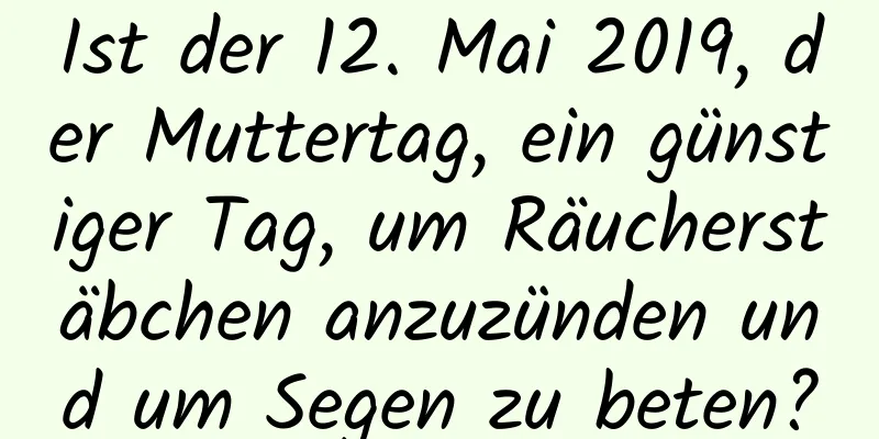 Ist der 12. Mai 2019, der Muttertag, ein günstiger Tag, um Räucherstäbchen anzuzünden und um Segen zu beten?