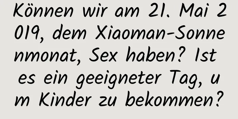 Können wir am 21. Mai 2019, dem Xiaoman-Sonnenmonat, Sex haben? Ist es ein geeigneter Tag, um Kinder zu bekommen?