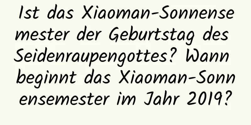 Ist das Xiaoman-Sonnensemester der Geburtstag des Seidenraupengottes? Wann beginnt das Xiaoman-Sonnensemester im Jahr 2019?