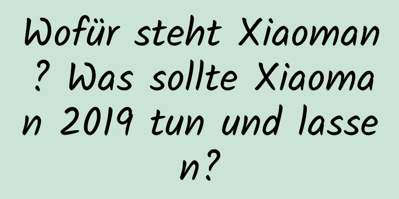 Wofür steht Xiaoman? Was sollte Xiaoman 2019 tun und lassen?