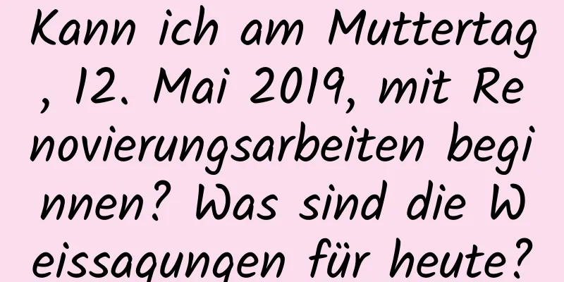 Kann ich am Muttertag, 12. Mai 2019, mit Renovierungsarbeiten beginnen? Was sind die Weissagungen für heute?