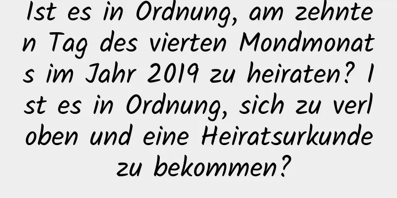 Ist es in Ordnung, am zehnten Tag des vierten Mondmonats im Jahr 2019 zu heiraten? Ist es in Ordnung, sich zu verloben und eine Heiratsurkunde zu bekommen?