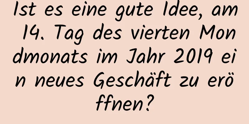 Ist es eine gute Idee, am 14. Tag des vierten Mondmonats im Jahr 2019 ein neues Geschäft zu eröffnen?