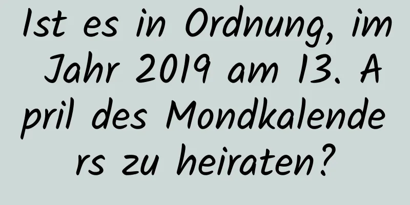 Ist es in Ordnung, im Jahr 2019 am 13. April des Mondkalenders zu heiraten?