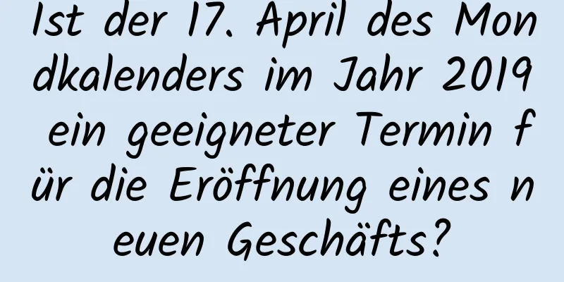 Ist der 17. April des Mondkalenders im Jahr 2019 ein geeigneter Termin für die Eröffnung eines neuen Geschäfts?