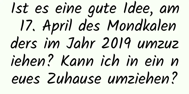 Ist es eine gute Idee, am 17. April des Mondkalenders im Jahr 2019 umzuziehen? Kann ich in ein neues Zuhause umziehen?