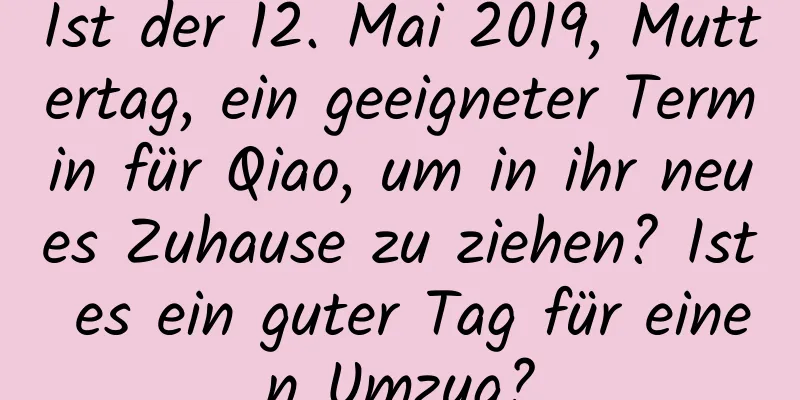 Ist der 12. Mai 2019, Muttertag, ein geeigneter Termin für Qiao, um in ihr neues Zuhause zu ziehen? Ist es ein guter Tag für einen Umzug?