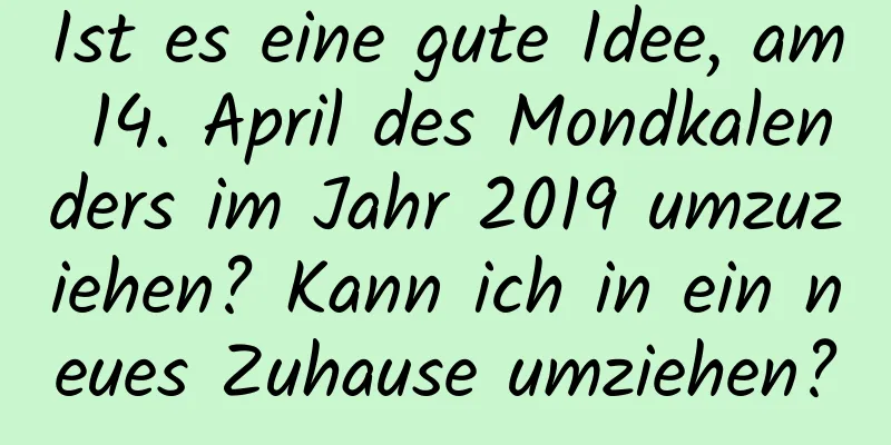 Ist es eine gute Idee, am 14. April des Mondkalenders im Jahr 2019 umzuziehen? Kann ich in ein neues Zuhause umziehen?