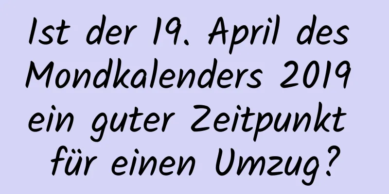 Ist der 19. April des Mondkalenders 2019 ein guter Zeitpunkt für einen Umzug?