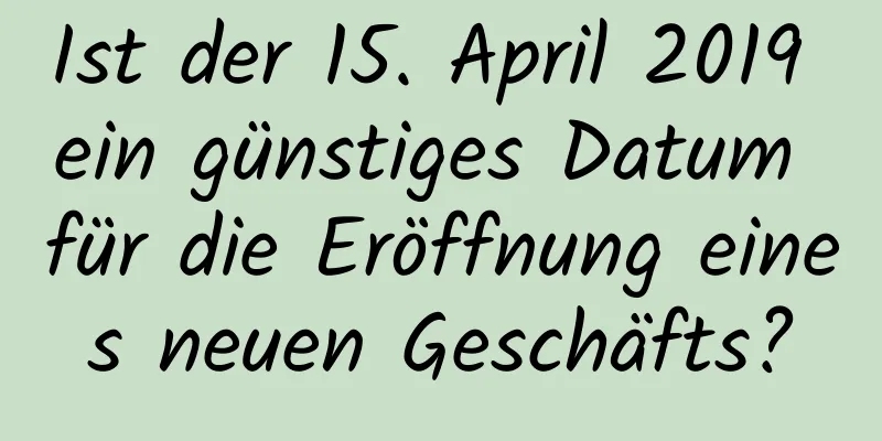 Ist der 15. April 2019 ein günstiges Datum für die Eröffnung eines neuen Geschäfts?