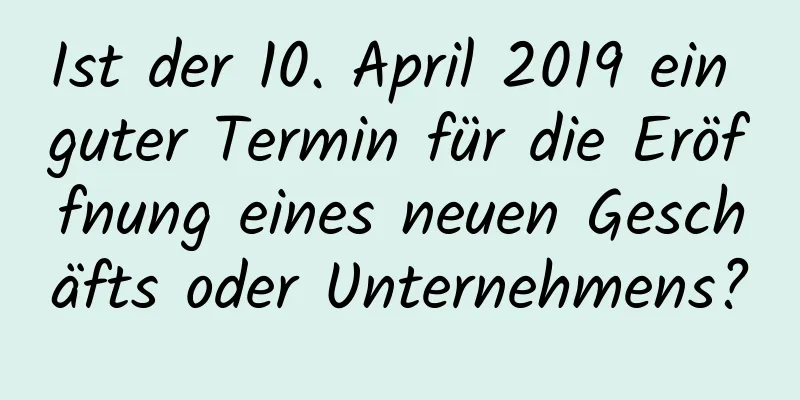 Ist der 10. April 2019 ein guter Termin für die Eröffnung eines neuen Geschäfts oder Unternehmens?