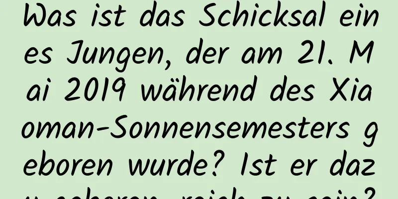 Was ist das Schicksal eines Jungen, der am 21. Mai 2019 während des Xiaoman-Sonnensemesters geboren wurde? Ist er dazu geboren, reich zu sein?