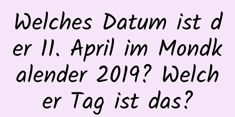 Welches Datum ist der 11. April im Mondkalender 2019? Welcher Tag ist das?