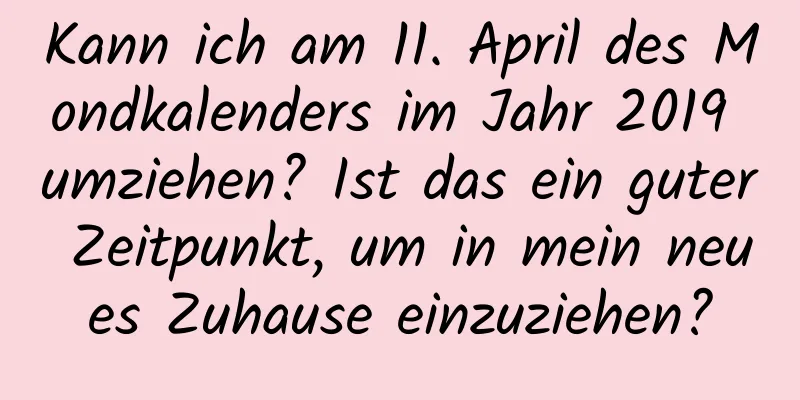 Kann ich am 11. April des Mondkalenders im Jahr 2019 umziehen? Ist das ein guter Zeitpunkt, um in mein neues Zuhause einzuziehen?