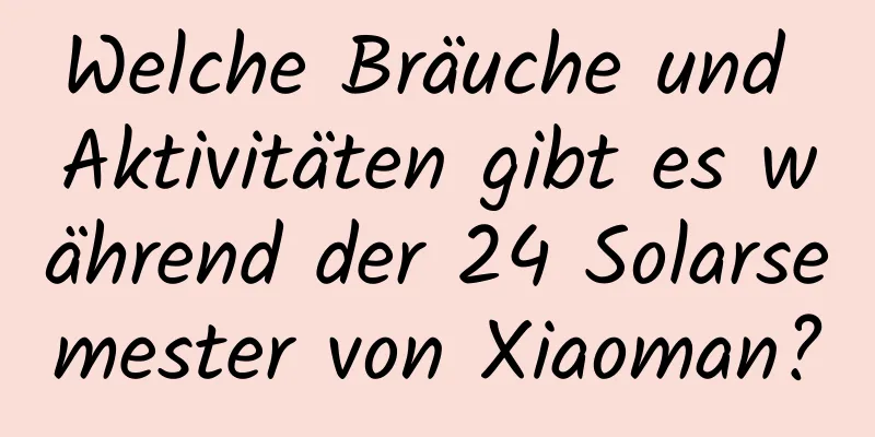 Welche Bräuche und Aktivitäten gibt es während der 24 Solarsemester von Xiaoman?