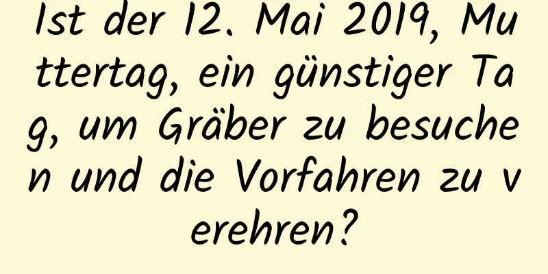 Ist der 12. Mai 2019, Muttertag, ein günstiger Tag, um Gräber zu besuchen und die Vorfahren zu verehren?