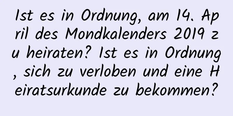 Ist es in Ordnung, am 14. April des Mondkalenders 2019 zu heiraten? Ist es in Ordnung, sich zu verloben und eine Heiratsurkunde zu bekommen?