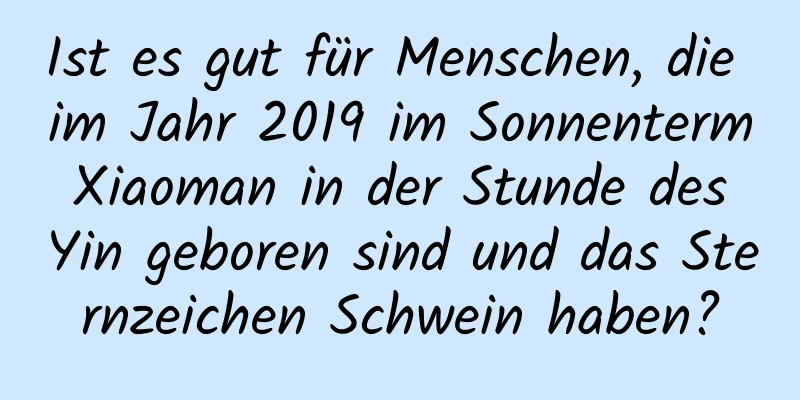 Ist es gut für Menschen, die im Jahr 2019 im Sonnenterm Xiaoman in der Stunde des Yin geboren sind und das Sternzeichen Schwein haben?