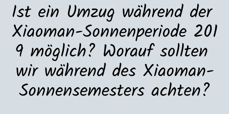 Ist ein Umzug während der Xiaoman-Sonnenperiode 2019 möglich? Worauf sollten wir während des Xiaoman-Sonnensemesters achten?